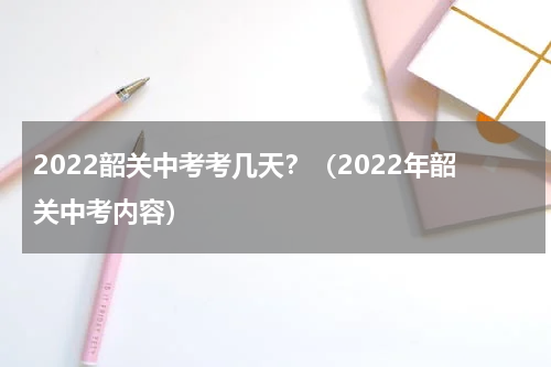2022韶关中考考几天？（2022年韶关中考内容）