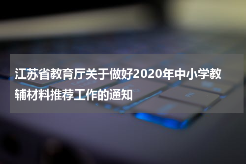 江苏省教育厅关于做好2020年中小学教辅材料推荐工作的通知