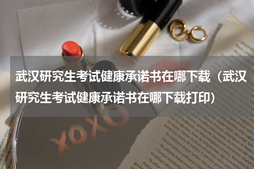 武汉研究生考试健康承诺书在哪下载（武汉研究生考试健康承诺书在哪下载打印）