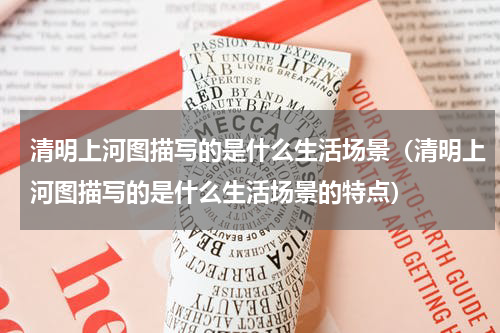 清明上河图描写的是什么生活场景（清明上河图描写的是什么生活场景的特点）