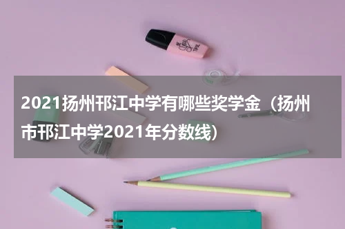 2021扬州邗江中学有哪些奖学金（扬州市邗江中学2021年分数线）