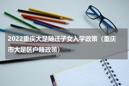 2022重庆大足随迁子女入学政策（重庆市大足区户籍政策）