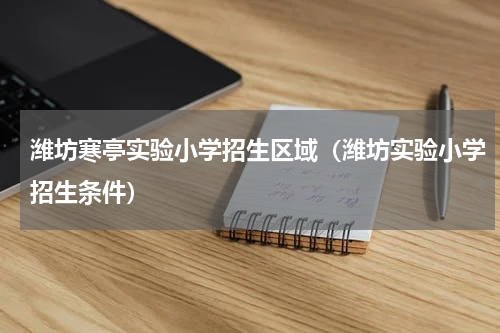 潍坊寒亭实验小学招生区域（潍坊实验小学招生条件）