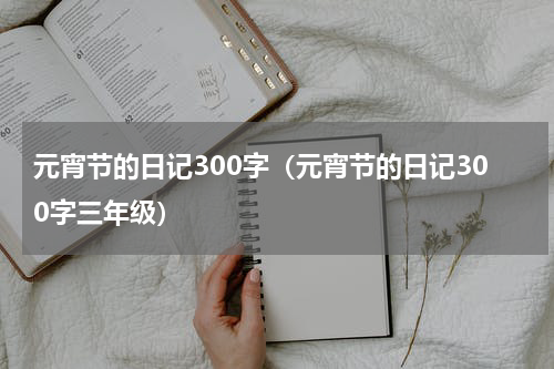 元宵节的日记300字（元宵节的日记300字三年级）