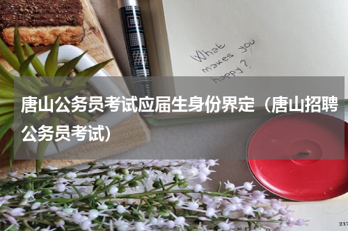 唐山公务员考试应届生身份界定（唐山招聘公务员考试）