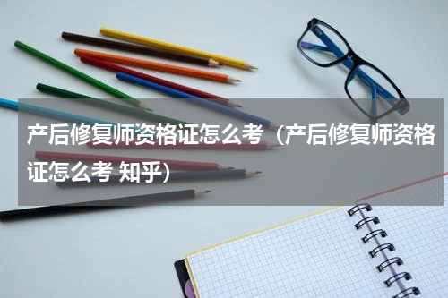 产后修复师资格证怎么考（产后修复师资格证怎么考 知乎）