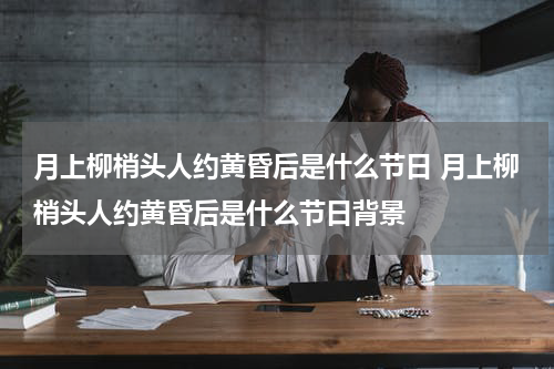 月上柳梢头人约黄昏后是什么节日 月上柳梢头人约黄昏后是什么节日背景