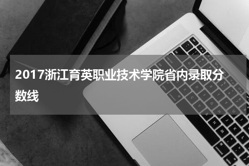 2017浙江育英职业技术学院省内录取分数线