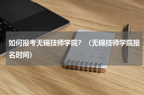 如何报考无锡技师学院？（无锡技师学院报名时间）