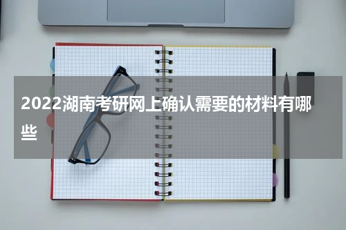 2022湖南考研网上确认需要的材料有哪些