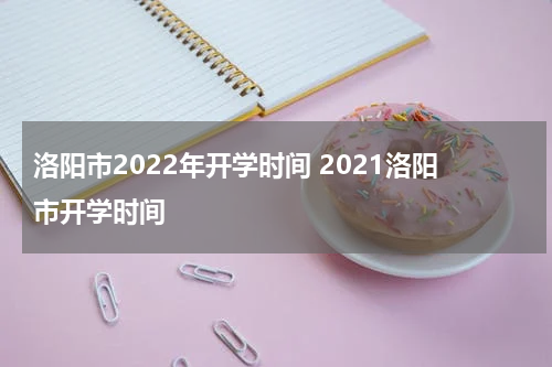 洛阳市2022年开学时间 2021洛阳市开学时间