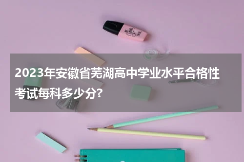 2023年安徽省芜湖高中学业水平合格性考试每科多少分?