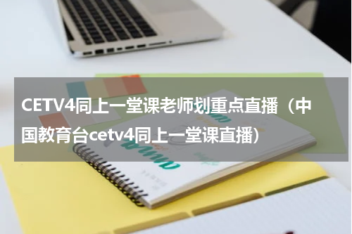 CETV4同上一堂课老师划重点直播（中国教育台cetv4同上一堂课直播）