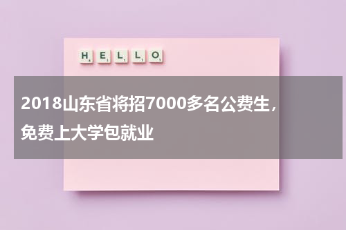 2018山东省将招7000多名公费生，免费上大学包就业