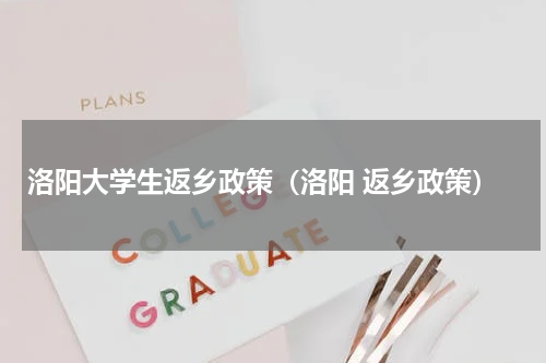 洛阳大学生返乡政策（洛阳 返乡政策）