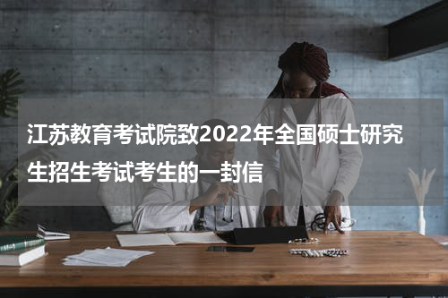 江苏教育考试院致2022年全国硕士研究生招生考试考生的一封信