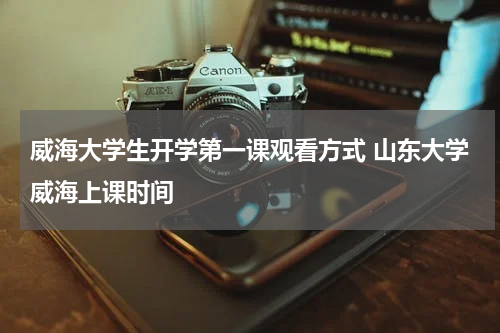 威海大学生开学第一课观看方式 山东大学威海上课时间