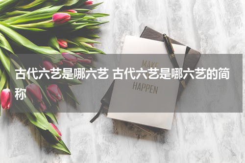 古代六艺是哪六艺 古代六艺是哪六艺的简称