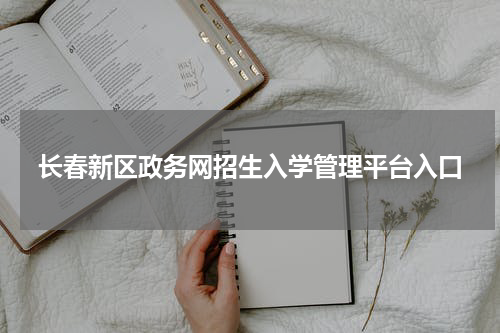 长春新区政务网招生入学管理平台入口