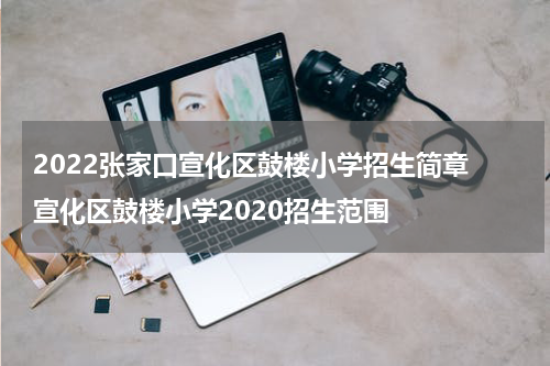 2022张家口宣化区鼓楼小学招生简章 宣化区鼓楼小学2020招生范围