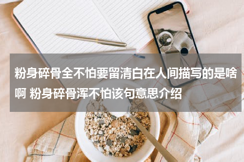 粉身碎骨全不怕要留清白在人间描写的是啥啊 粉身碎骨浑不怕该句意思介绍