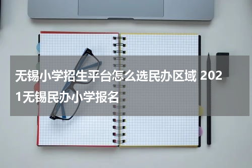 无锡小学招生平台怎么选民办区域 2021无锡民办小学报名