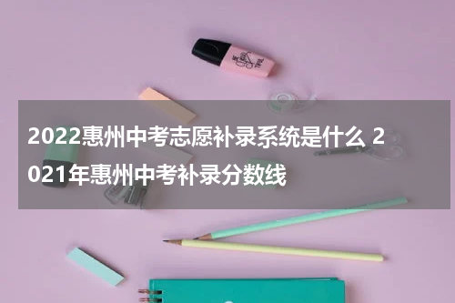 2022惠州中考志愿补录系统是什么 2021年惠州中考补录分数线
