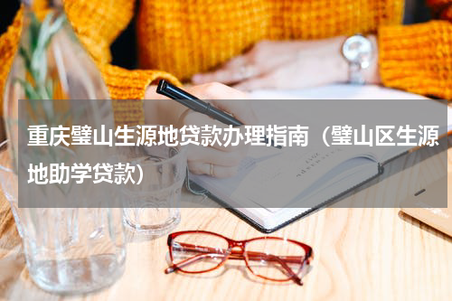 重庆璧山生源地贷款办理指南（璧山区生源地助学贷款）