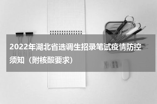 2022年湖北省选调生招录笔试疫情防控须知（附核酸要求）