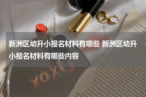新洲区幼升小报名材料有哪些 新洲区幼升小报名材料有哪些内容