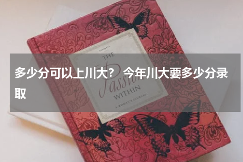 多少分可以上川大？ 今年川大要多少分录取