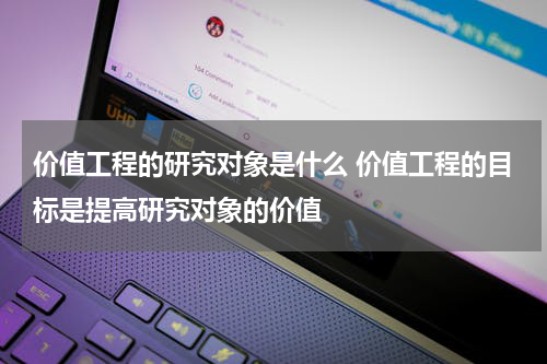 价值工程的研究对象是什么 价值工程的目标是提高研究对象的价值