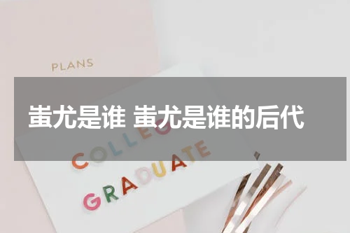 蚩尤是谁 蚩尤是谁的后代