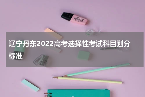 辽宁丹东2022高考选择性考试科目划分标准