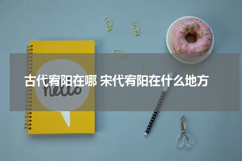 古代宥阳在哪 宋代宥阳在什么地方