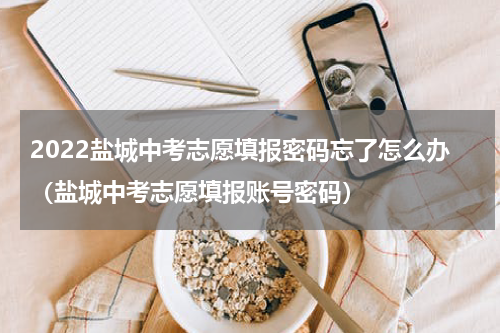 2022盐城中考志愿填报密码忘了怎么办（盐城中考志愿填报账号密码）