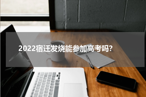 2022宿迁发烧能参加高考吗？