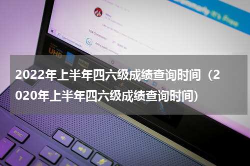 2022年上半年四六级成绩查询时间（2020年上半年四六级成绩查询时间）