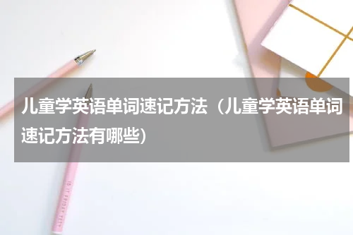 儿童学英语单词速记方法（儿童学英语单词速记方法有哪些）