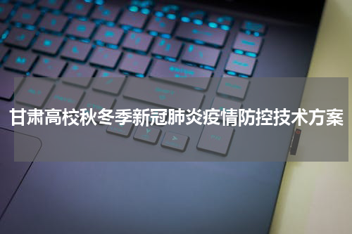 甘肃高校秋冬季新冠肺炎疫情防控技术方案