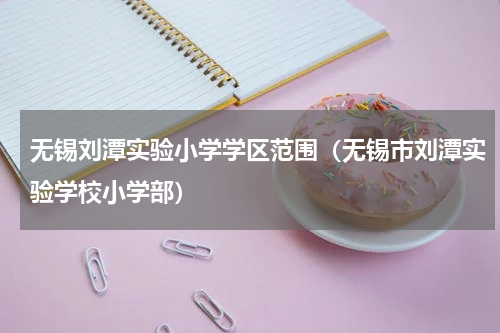 无锡刘潭实验小学学区范围（无锡市刘潭实验学校小学部）