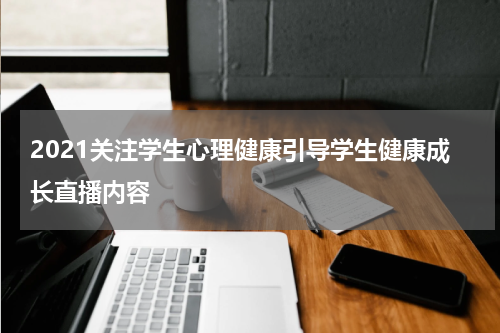 2021关注学生心理健康引导学生健康成长直播内容