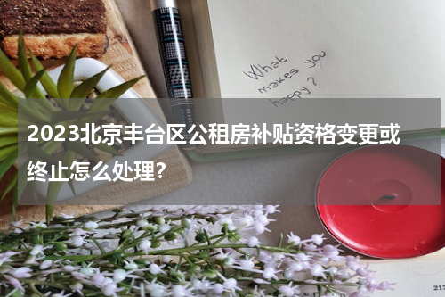 2023北京丰台区公租房补贴资格变更或终止怎么处理？