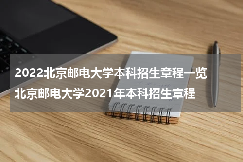 2022北京邮电大学本科招生章程一览 北京邮电大学2021年本科招生章程