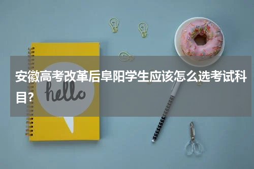 安徽高考改革后阜阳学生应该怎么选考试科目？
