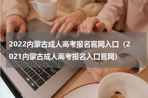 2022内蒙古成人高考报名官网入口（2021内蒙古成人高考报名入口官网）
