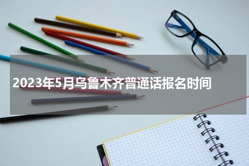2023年5月乌鲁木齐普通话报名时间