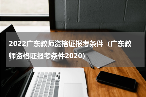 2022广东教师资格证报考条件（广东教师资格证报考条件2020）