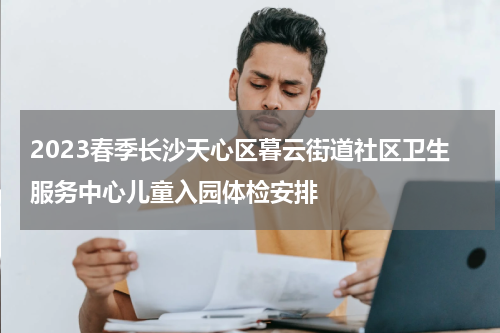 2023春季长沙天心区暮云街道社区卫生服务中心儿童入园体检安排