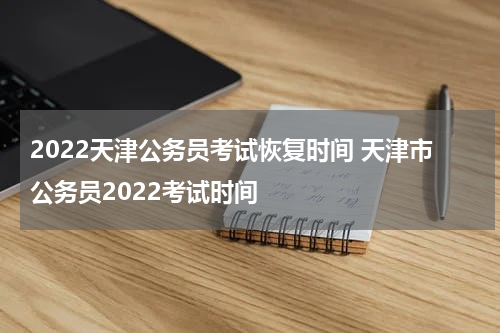 2022天津公务员考试恢复时间 天津市公务员2022考试时间